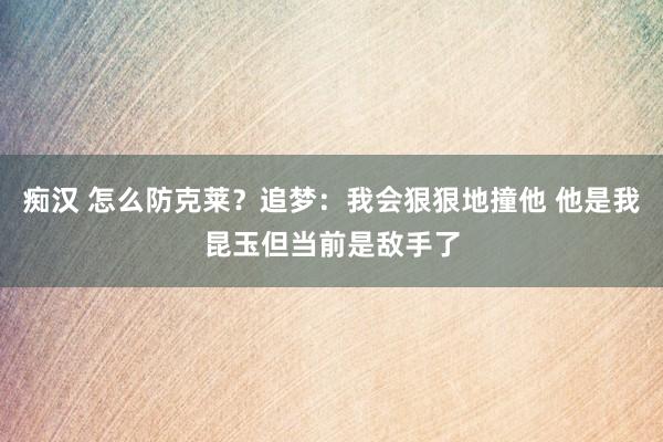 痴汉 怎么防克莱？追梦：我会狠狠地撞他 他是我昆玉但当前是敌手了