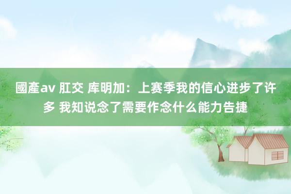 國產av 肛交 库明加：上赛季我的信心进步了许多 我知说念了需要作念什么能力告捷