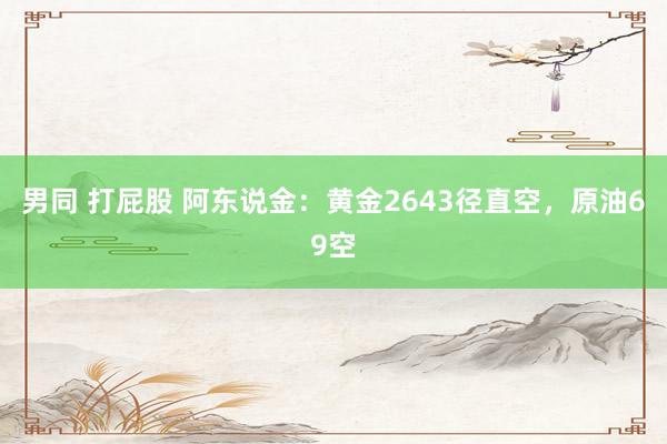 男同 打屁股 阿东说金：黄金2643径直空，原油69空
