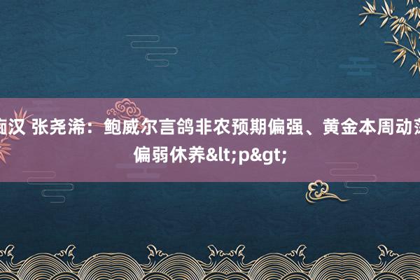 痴汉 张尧浠：鲍威尔言鸽非农预期偏强、黄金本周动荡偏弱休养<p>