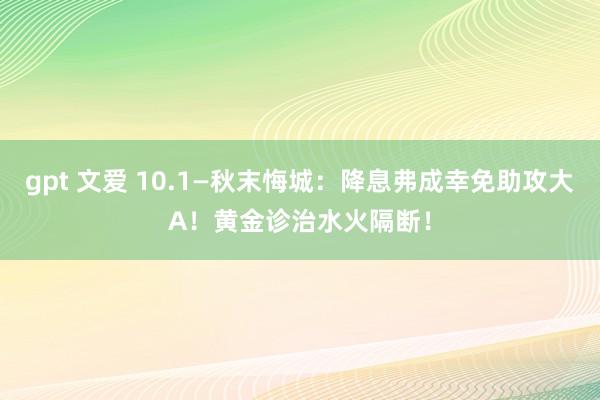 gpt 文爱 10.1—秋末悔城：降息弗成幸免助攻大A！黄金诊治水火隔断！