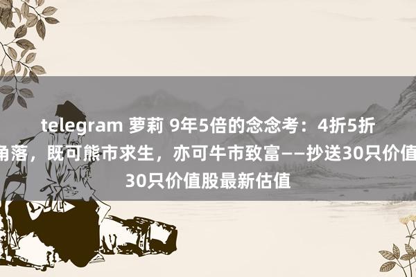 telegram 萝莉 9年5倍的念念考：4折5折6折的安全角落，既可熊市求生，亦可牛市致富——抄送30只价值股最新估值