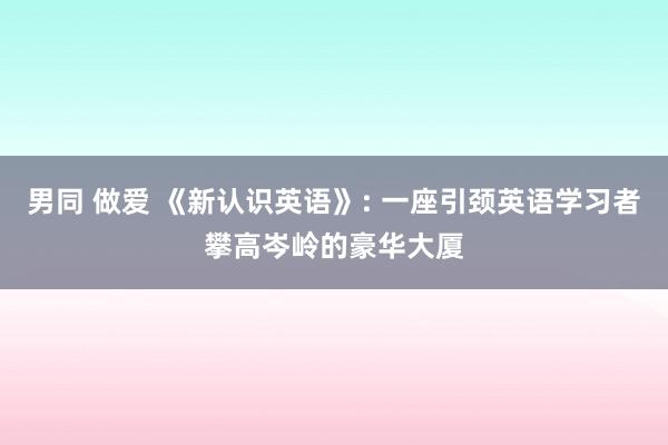男同 做爱 《新认识英语》: 一座引颈英语学习者攀高岑岭的豪华大厦