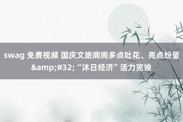 swag 免费视频 国庆文旅阛阓多点吐花、亮点纷呈&#32;“沐日经济”活力完竣