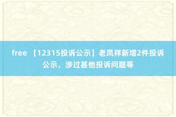 free 【12315投诉公示】老凤祥新增2件投诉公示，涉过甚他投诉问题等