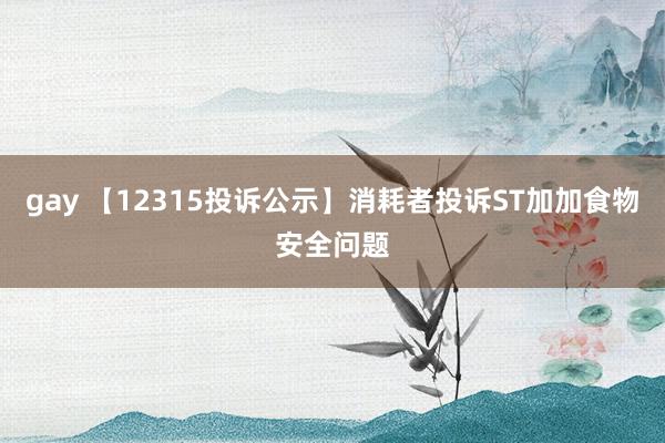 gay 【12315投诉公示】消耗者投诉ST加加食物安全问题