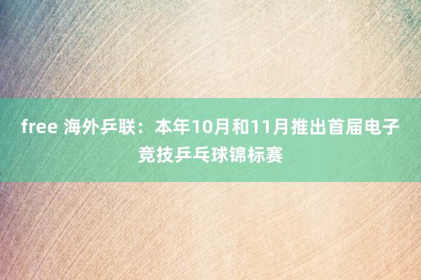 free 海外乒联：本年10月和11月推出首届电子竞技乒乓球锦标赛