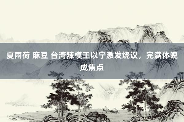 夏雨荷 麻豆 台湾辣模王以宁激发烧议，完满体魄成焦点