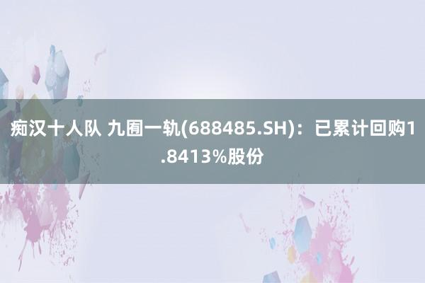 痴汉十人队 九囿一轨(688485.SH)：已累计回购1.8413%股份