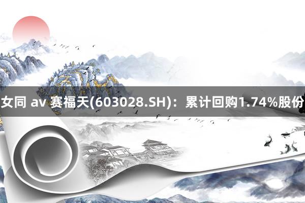 女同 av 赛福天(603028.SH)：累计回购1.74%股份