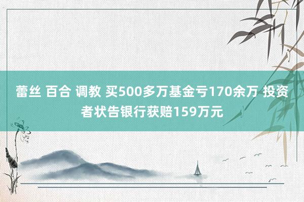 蕾丝 百合 调教 买500多万基金亏170余万 投资者状告银行获赔159万元