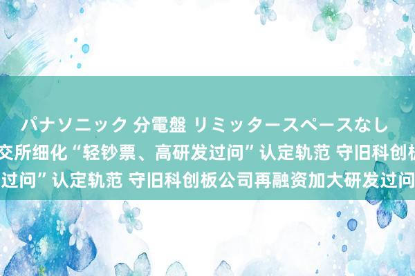 パナソニック 分電盤 リミッタースペースなし 露出・半埋込両用形 上交所细化“轻钞票、高研发过问”认定轨范 守旧科创板公司再融资加大研发过问