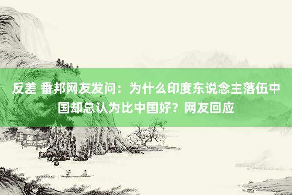 反差 番邦网友发问：为什么印度东说念主落伍中国却总认为比中国好？网友回应