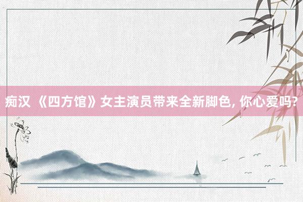 痴汉 《四方馆》女主演员带来全新脚色， 你心爱吗?