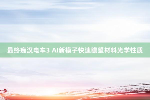 最终痴汉电车3 AI新模子快速瞻望材料光学性质