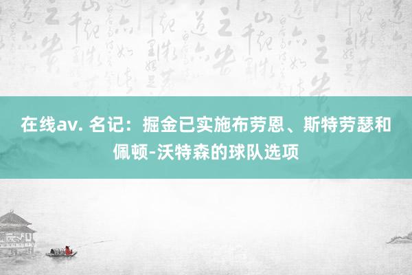 在线av. 名记：掘金已实施布劳恩、斯特劳瑟和佩顿-沃特森的球队选项