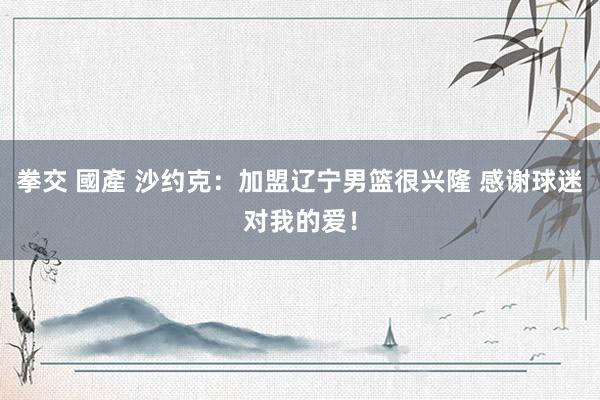 拳交 國產 沙约克：加盟辽宁男篮很兴隆 感谢球迷对我的爱！