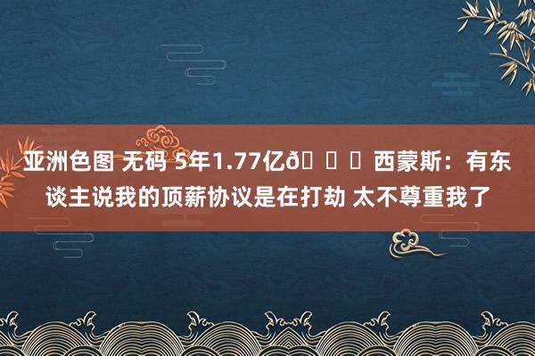 亚洲色图 无码 5年1.77亿👀西蒙斯：有东谈主说我的顶薪协议是在打劫 太不尊重我了