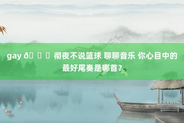 gay 🔊彻夜不说篮球 聊聊音乐 你心目中的最好尾奏是哪首？
