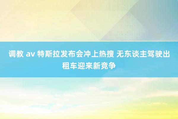 调教 av 特斯拉发布会冲上热搜 无东谈主驾驶出租车迎来新竞争