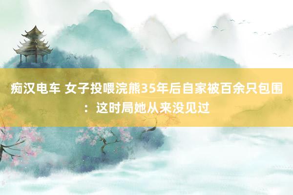 痴汉电车 女子投喂浣熊35年后自家被百余只包围：这时局她从来没见过