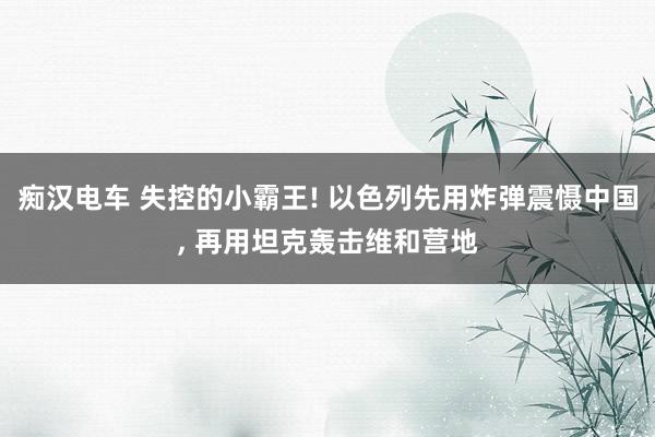 痴汉电车 失控的小霸王! 以色列先用炸弹震慑中国， 再用坦克轰击维和营地
