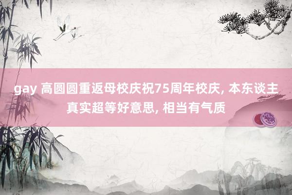 gay 高圆圆重返母校庆祝75周年校庆， 本东谈主真实超等好意思， 相当有气质