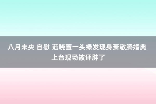 八月未央 自慰 范晓萱一头绿发现身萧敬腾婚典 上台现场被评胖了