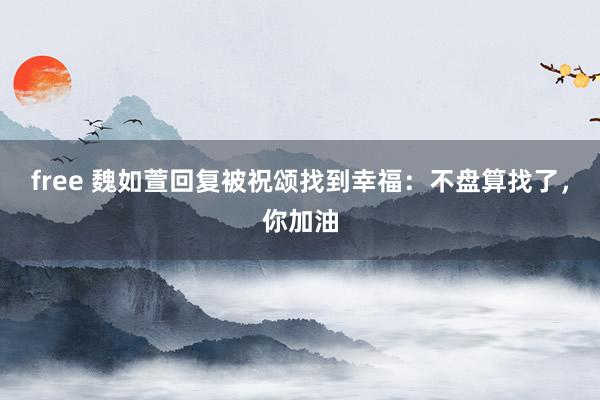 free 魏如萱回复被祝颂找到幸福：不盘算找了，你加油