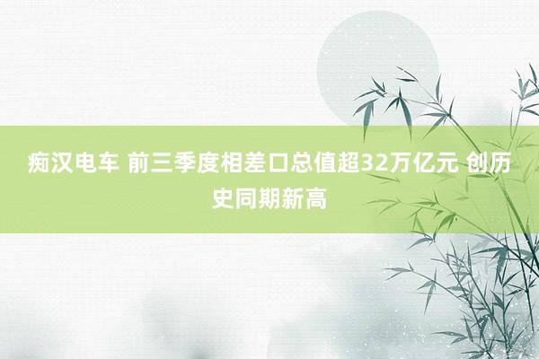 痴汉电车 前三季度相差口总值超32万亿元 创历史同期新高