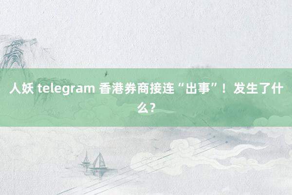 人妖 telegram 香港券商接连“出事”！发生了什么？
