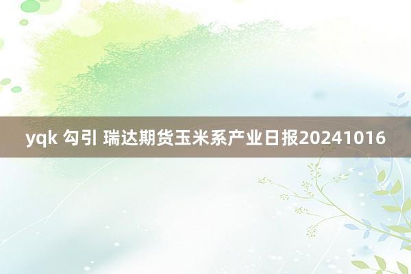 yqk 勾引 瑞达期货玉米系产业日报20241016