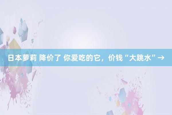 日本萝莉 降价了 你爱吃的它，价钱“大跳水”→
