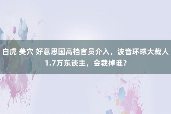 白虎 美穴 好意思国高档官员介入，波音环球大裁人1.7万东谈主，会裁掉谁？
