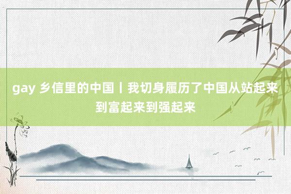 gay 乡信里的中国丨我切身履历了中国从站起来到富起来到强起来
