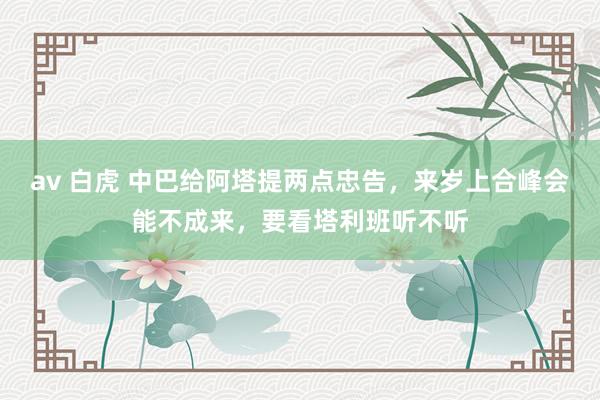 av 白虎 中巴给阿塔提两点忠告，来岁上合峰会能不成来，要看塔利班听不听