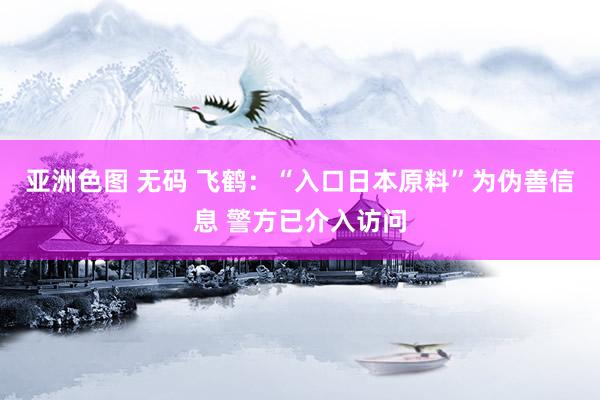 亚洲色图 无码 飞鹤：“入口日本原料”为伪善信息 警方已介入访问