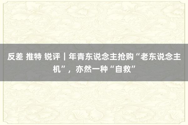 反差 推特 锐评｜年青东说念主抢购“老东说念主机”，亦然一种“自救”