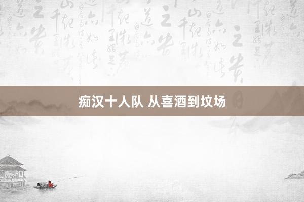 痴汉十人队 从喜酒到坟场