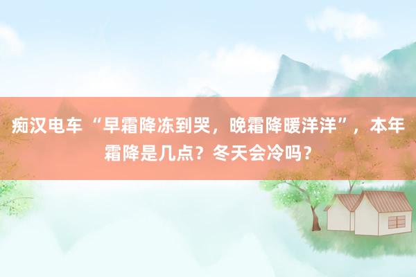 痴汉电车 “早霜降冻到哭，晚霜降暖洋洋”，本年霜降是几点？冬天会冷吗？