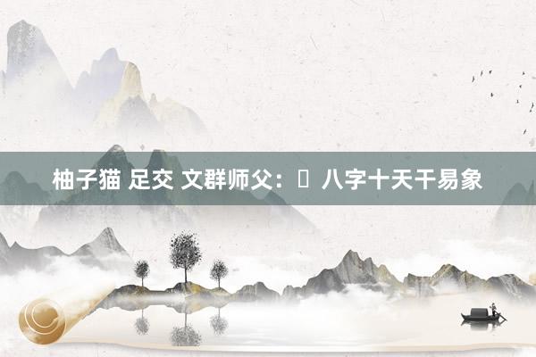 柚子猫 足交 文群师父：​八字十天干易象