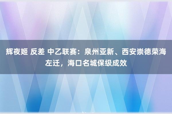 辉夜姬 反差 中乙联赛：泉州亚新、西安崇德荣海左迁，海口名城保级成效