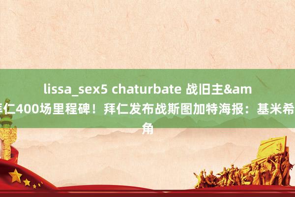 lissa_sex5 chaturbate 战旧主&拜仁400场里程碑！拜仁发布战斯图加特海报：基米希主角
