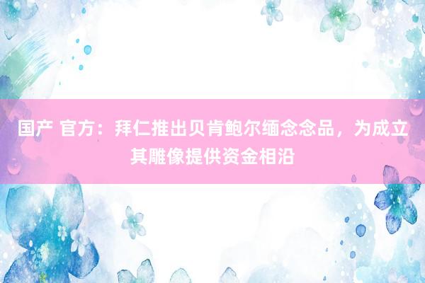 国产 官方：拜仁推出贝肯鲍尔缅念念品，为成立其雕像提供资金相沿