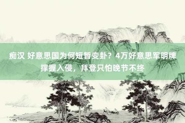 痴汉 好意思国为何短暂变卦？4万好意思军明牌撑握入侵，拜登只怕晚节不终