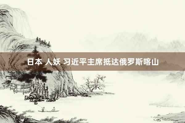 日本 人妖 习近平主席抵达俄罗斯喀山