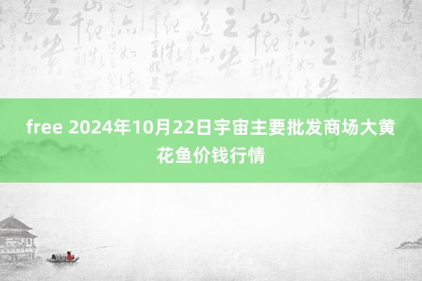 free 2024年10月22日宇宙主要批发商场大黄花鱼价钱行情