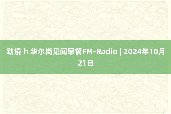 动漫 h 华尔街见闻早餐FM-Radio | 2024年10月21日