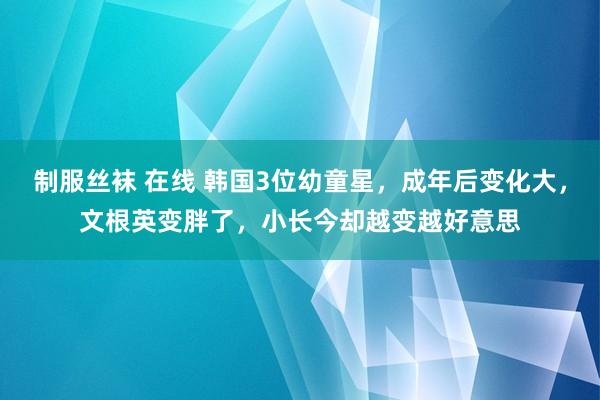 制服丝袜 在线 韩国3位幼童星，成年后变化大，文根英变胖了，小长今却越变越好意思