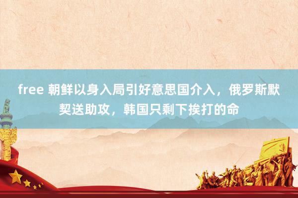 free 朝鲜以身入局引好意思国介入，俄罗斯默契送助攻，韩国只剩下挨打的命